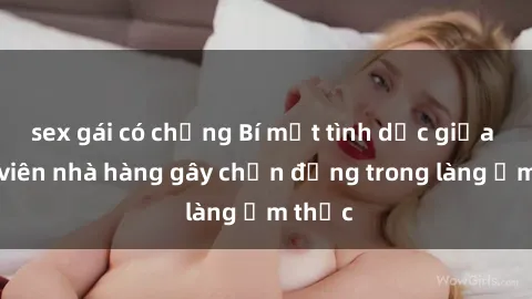 sex gái có chồng Bí mật tình dục giữa nhân viên nhà hàng gây chấn động trong làng ẩm thực