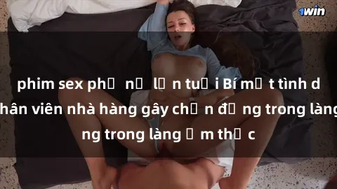 phim sex phụ nữ lớn tuổi Bí mật tình dục giữa nhân viên nhà hàng gây chấn động trong làng ẩm thực