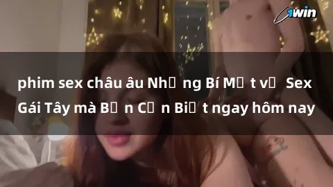 phim sex châu âu Những Bí Mật về Sex Gái Tây mà Bạn Cần Biết ngay hôm nay