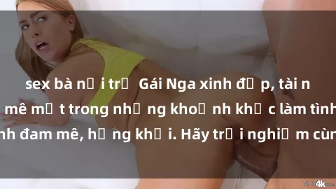 sex bà nội trợ Gái Nga xinh đẹp, tài năng khiến bạn phải mê mệt trong những khoảnh khắc làm tình đam mê, hứng khởi. Hãy trải nghiệm cùng họ ngay hôm nay!