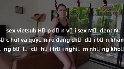 sex vietsub Hấp dẫn với sex Mỹ đen: Những bí mật đầy sức hút và quyến rũ đang chờ đợi bạn khám phá! Đừng bỏ lỡ cơ hội trải nghiệm những khoảnh khắc mãnh liệt và đam mê!