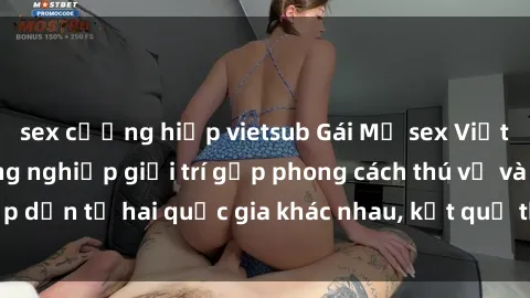 sex cưỡng hiếp vietsub Gái Mỹ sex Việt Nam: Khi nền công nghiệp giải trí gặp phong cách thú vị và hấp dẫn từ hai quốc gia khác nhau, kết quả thú vị không thể bỏ qua.