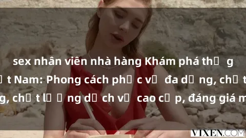 sex nhân viên nhà hàng Khám phá thế giới của gái gọi Việt Nam: Phong cách phục vụ đa dạng, chất lượng dịch vụ cao cấp, đáng giá mọi khoản chi phí