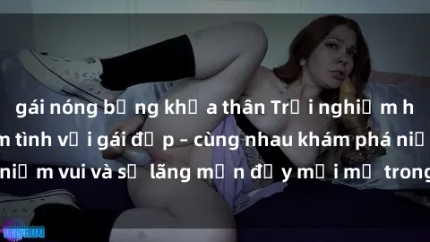 gái nóng bỏng khỏa thân Trải nghiệm hạnh phúc khi làm tình với gái đẹp – cùng nhau khám phá niềm vui và sự lãng mạn đầy mới mẻ trong quan hệ của bạn.