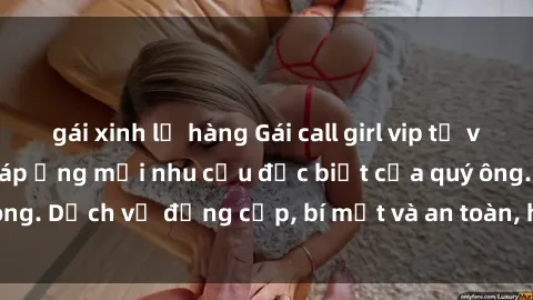 gái xinh lộ hàng Gái call girl vip tư vấn chuyên nghiệp, đáp ứng mọi nhu cầu đặc biệt của quý ông. Dịch vụ đẳng cấp, bí mật và an toàn, hãy tìm hiểu ngay!