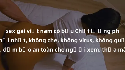 sex gái việt nam có bầu Chất lượng phim sex cập nhật mới nhất, không che, không virus, không quảng cáo, đảm bảo an toàn cho người xem, thỏa mãn nhu cầu tình dục của bạn.