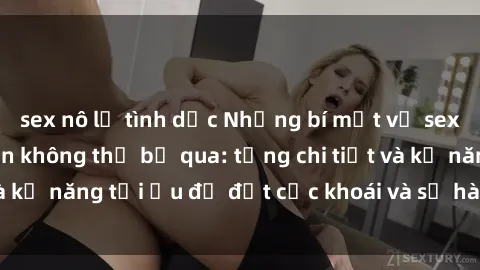 sex nô lệ tình dục Những bí mật về sex người lớn mà bạn không thể bỏ qua: từng chi tiết và kỹ năng tối ưu để đạt cực khoái và sự hài lòng tối đa.