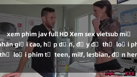 xem phim jav full HD Xem sex vietsub miễn phí tại nhà, độ phân giải cao, hấp dẫn, đầy đủ thể loại phim từ teen, milf, lesbian, đến hentai và jav.