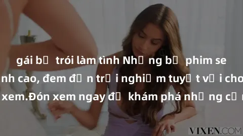 gái bị trói làm tình Những bộ phim sex không che HD đỉnh cao, đem đến trải nghiệm tuyệt vời cho người xem.Đón xem ngay để khám phá những cảnh quay đẹp mắt và kích thích.