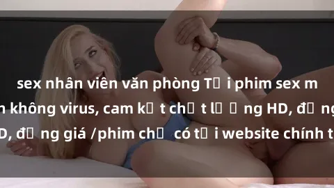 sex nhân viên văn phòng Tải phim sex mới nhất cực nhanh không virus, cam kết chất lượng HD, đồng giá /phim chỉ có tại website chính thức. Đặt ngay!
