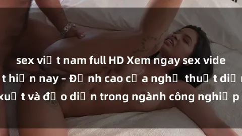 sex việt nam full HD Xem ngay sex video Việt Nam hot nhất hiện nay – Đỉnh cao của nghệ thuật diễn xuất và đạo diễn trong ngành công nghiệp phim người lớn tại đây!