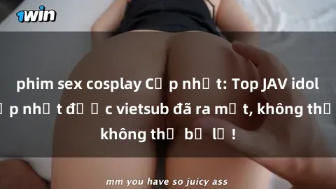 phim sex cosplay Cập nhật: Top JAV idol xinh đẹp nhất được vietsub đã ra mắt, không thể bỏ lỡ!