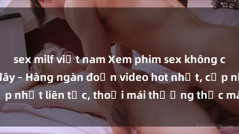 sex milf việt nam Xem phim sex không che miễn phí tại đây – Hàng ngàn đoạn video hot nhất, cập nhật liên tục, thoải mái thưởng thức mà không tốn kém.
