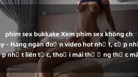 phim sex bukkake Xem phim sex không che miễn phí tại đây – Hàng ngàn đoạn video hot nhất, cập nhật liên tục, thoải mái thưởng thức mà không tốn kém.