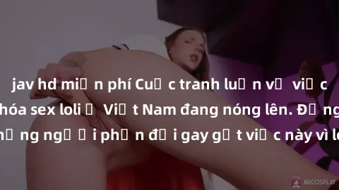 jav hd miễn phí Cuộc tranh luận về việc có nên hợp pháp hóa sex loli ở Việt Nam đang nóng lên. Đồng thời, cũng có những người phản đối gay gắt việc này vì lo ngại về tác động tiêu cực lên trẻ em và xã