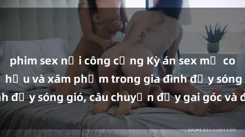 phim sex nơi công cộng Kỳ án sex mẹ con Việt Nam: Sự sở hữu và xâm phạm trong gia đình đầy sóng gió, câu chuyện đầy gai góc và đau lòng.