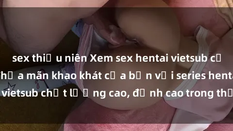 sex thiếu niên Xem sex hentai vietsub cực hot, không che | Thỏa mãn khao khát của bạn với series hentai vietsub chất lượng cao, đỉnh cao trong thể loại anime không che.