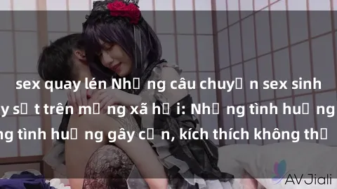 sex quay lén Những câu chuyện sex sinh viên Việt Nam gây sốt trên mạng xã hội: Những tình huống gây cấn, kích thích không thể bỏ qua