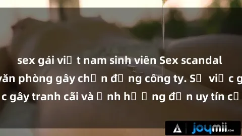 sex gái việt nam sinh viên Sex scandal của nữ nhân viên văn phòng gây chấn động công ty. Sự việc gây tranh cãi và ảnh hưởng đến uy tín của doanh nghiệp.