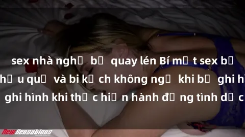 sex nhà nghỉ bị quay lén Bí mật sex bị quay lén: Những hậu quả và bi kịch không ngờ khi bị ghi hình khi thực hiện hành động tình dục mà không biết.