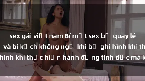 sex gái việt nam Bí mật sex bị quay lén: Những hậu quả và bi kịch không ngờ khi bị ghi hình khi thực hiện hành động tình dục mà không biết.