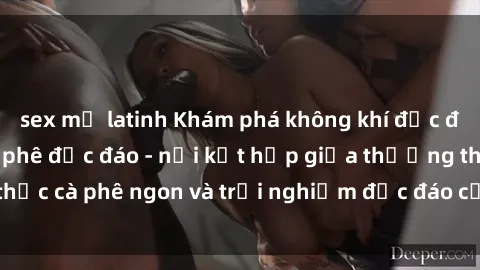 sex mỹ latinh Khám phá không khí độc đáo tại sex quán cà phê độc đáo - nơi kết hợp giữa thưởng thức cà phê ngon và trải nghiệm độc đáo của không gian sex shop.