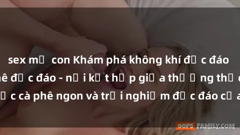 sex mẹ con Khám phá không khí độc đáo tại sex quán cà phê độc đáo - nơi kết hợp giữa thưởng thức cà phê ngon và trải nghiệm độc đáo của không gian sex shop.