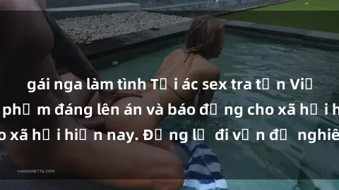 gái nga làm tình Tội ác sex tra tấn Việt Nam: những vụ vi phạm đáng lên án và báo động cho xã hội hiện nay. Đừng lờ đi vấn đề nghiêm trọng này!