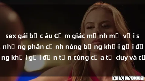 sex gái bắc âu Cảm giác mạnh mẽ với sex BDSM không che: những phân cảnh nóng bỏng khơi gợi đến tận cùng của tư duy và cơ thể.