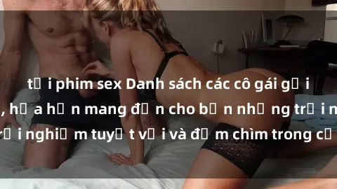 tải phim sex Danh sách các cô gái gọi Việt Nam hấp dẫn, hứa hẹn mang đến cho bạn những trải nghiệm tuyệt vời và đắm chìm trong cảm xúc tuyệt vời.