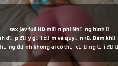 sex jav full HD miễn phí Những hình ảnh sex gái Việt xinh đẹp đầy gợi cảm và quyến rũ. Dám khẳng định không ai có thể cưỡng lại được vẻ đẹp của họ.