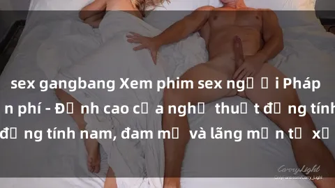 sex gangbang Xem phim sex người Pháp vietsub online miễn phí - Đỉnh cao của nghệ thuật đồng tính nam, đam mỹ và lãng mạn từ xứ sở hoa hồng!
