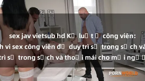 sex jav vietsub hd Kỷ luật ở công viên: Chấn chỉnh hành vi sex công viên để duy trì sự trong sạch và thoải mái cho mọi người.