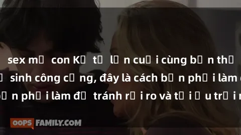 sex mẹ con Kể từ lần cuối cùng bạn thực hành sex nhà vệ sinh công cộng, đây là cách bạn phải làm để tránh rủi ro và tối ưu trải nghiệm.