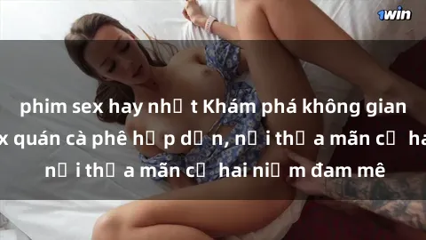 phim sex hay nhất Khám phá không gian độc đáo tại sex quán cà phê hấp dẫn, nơi thỏa mãn cả hai niềm đam mê