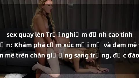 sex quay lén Trải nghiệm đỉnh cao tình yêu tại sex khách sạn: Khám phá cảm xúc mới mẻ và đam mê trên chăn giường sang trọng, độc đáo, không giới hạn.