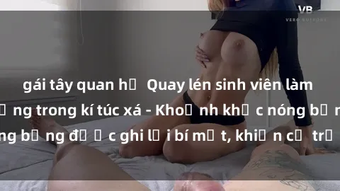 gái tây quan hệ Quay lén sinh viên làm tình ngay trên giường trong kí túc xá - Khoảnh khắc nóng bỏng được ghi lại bí mật, khiến cả trường học xôn xao.