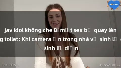 jav idol không che Bí mật sex bị quay lén trong toilet: Khi camera ẩn trong nhà vệ sinh lộ diện