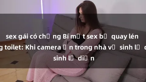 sex gái có chồng Bí mật sex bị quay lén trong toilet: Khi camera ẩn trong nhà vệ sinh lộ diện