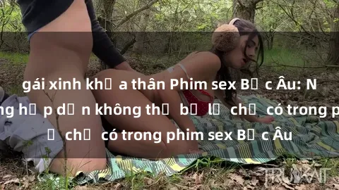 gái xinh khỏa thân Phim sex Bắc Âu: Những cảnh nóng hấp dẫn không thể bỏ lỡ chỉ có trong phim sex Bắc Âu