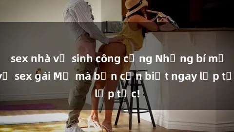 sex nhà vệ sinh công cộng Những bí mật về sex gái Mỹ mà bạn cần biết ngay lập tức!