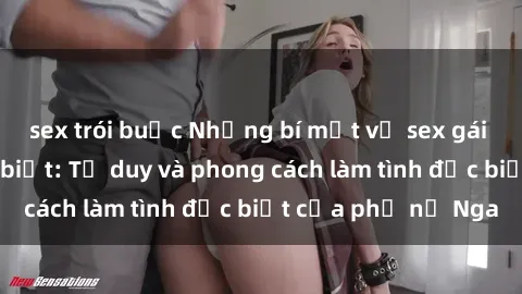 sex trói buộc Những bí mật về sex gái Nga mà bạn chưa biết: Tư duy và phong cách làm tình đặc biệt của phụ nữ Nga