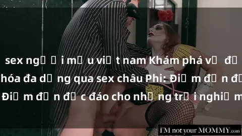 sex người mẫu việt nam Khám phá vẻ đẹp tự nhiên và văn hóa đa dạng qua sex châu Phi: Điểm đến độc đáo cho những trải nghiệm khó quên