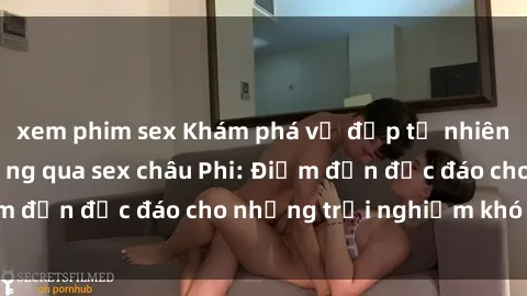 xem phim sex Khám phá vẻ đẹp tự nhiên và văn hóa đa dạng qua sex châu Phi: Điểm đến độc đáo cho những trải nghiệm khó quên