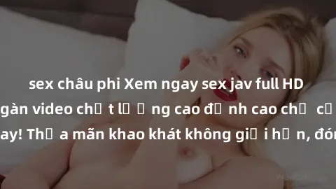 sex châu phi Xem ngay sex jav full HD miễn phí - Hàng ngàn video chất lượng cao đỉnh cao chỉ cần click vào ngay! Thỏa mãn khao khát không giới hạn, đón chờ những trải nghiệm mới lạ!