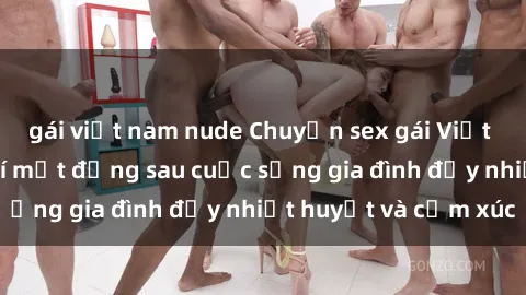 gái việt nam nude Chuyện sex gái Việt có chồng: Những bí mật đằng sau cuộc sống gia đình đầy nhiệt huyết và cảm xúc