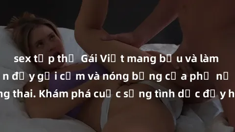 sex tập thể Gái Việt mang bầu và làm tình: Màn trình diễn đầy gợi cảm và nóng bỏng của phụ nữ mang thai. Khám phá cuộc sống tình dục đầy hấp dẫn và mới lạ của họ!
