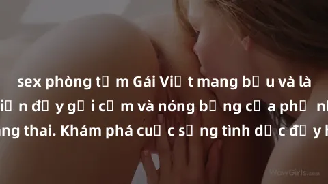 sex phòng tắm Gái Việt mang bầu và làm tình: Màn trình diễn đầy gợi cảm và nóng bỏng của phụ nữ mang thai. Khám phá cuộc sống tình dục đầy hấp dẫn và mới lạ của họ!