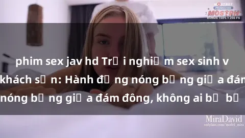 phim sex jav hd Trải nghiệm sex sinh viên sôi động trong khách sạn: Hành động nóng bỏng giữa đám đông, không ai bị bỏ lỡ