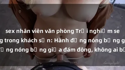 sex nhân viên văn phòng Trải nghiệm sex sinh viên sôi động trong khách sạn: Hành động nóng bỏng giữa đám đông, không ai bị bỏ lỡ